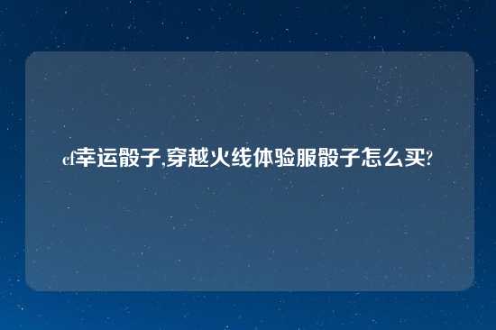 cf幸运骰子,穿越火线体验服骰子怎么买?