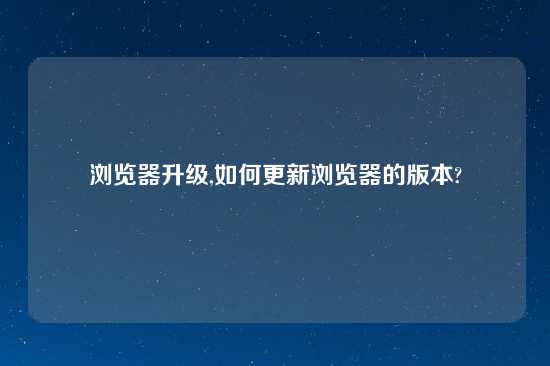 浏览器升级,如何更新浏览器的版本?