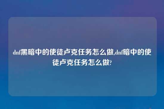 dnf黑暗中的使徒卢克任务怎么做,dnf暗中的使徒卢克任务怎么做?