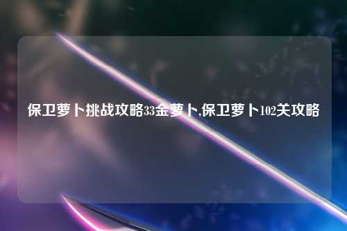 保卫萝卜挑战攻略33金萝卜,保卫萝卜102关攻略