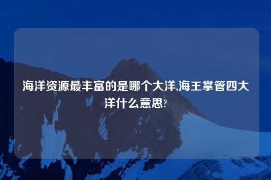 海洋资源最丰富的是哪个大洋,海王掌管四大洋什么意思?