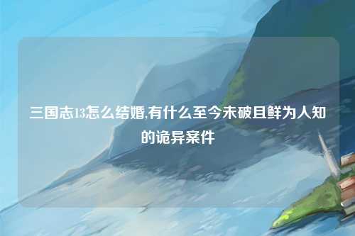 三国志13怎么结婚,有什么至今未破且鲜为人知的诡异案件