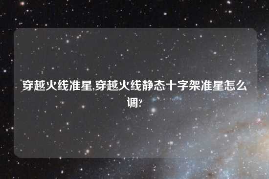 穿越火线准星,穿越火线静态十字架准星怎么调?