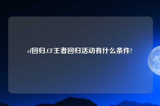 cf回归,CF王者回归活动有什么条件?