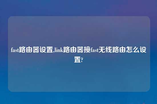 fast路由器设置,link路由器接fast无线路由怎么设置?