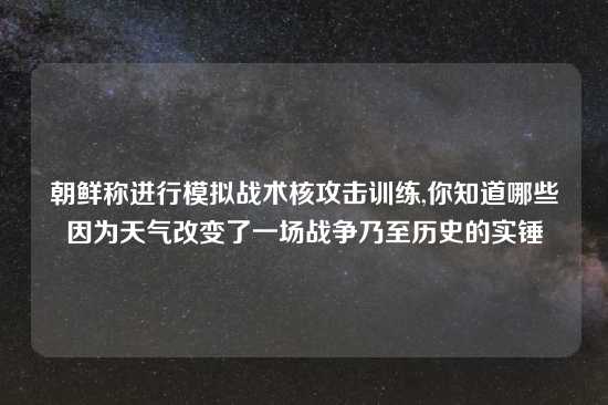 朝鲜称进行模拟战术核攻击训练,你知道哪些因为天气改变了一场战争乃至历史的实锤