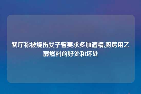 餐厅称被烧伤女子曾要求多加酒精,厨房用乙醇燃料的好处和坏处