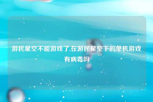 游民星空不能游戏了,在游民星空下的单机游戏有病毒吗
