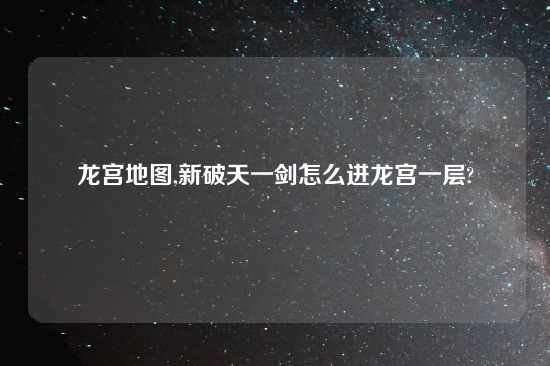 龙宫地图,新破天一剑怎么进龙宫一层?