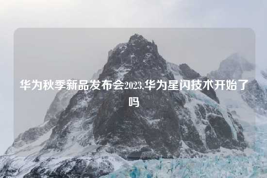 华为秋季新品发布会2023,华为星闪技术开始了吗