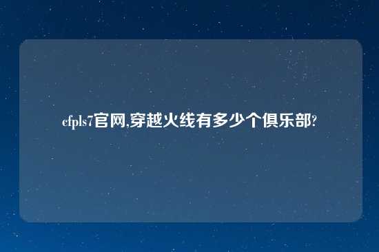 cfpls7官网,穿越火线有多少个俱乐部?