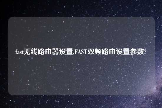 fast无线路由器设置,FAST双频路由设置参数?