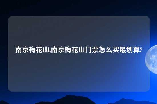 南京梅花山,南京梅花山门票怎么买最划算?