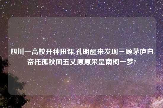 四川一高校开种田课,孔明醒来发现三顾茅庐白帝托孤秋风五丈原原来是南柯一梦?