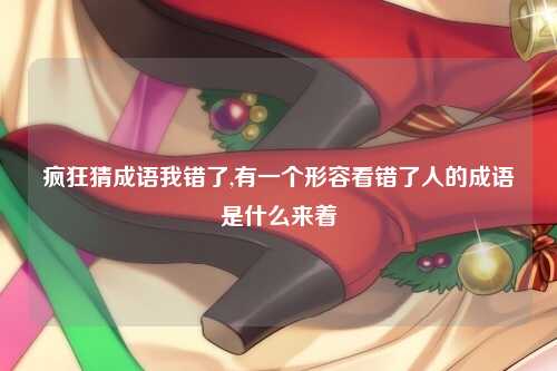疯狂猜成语我错了,有一个形容看错了人的成语是什么来着