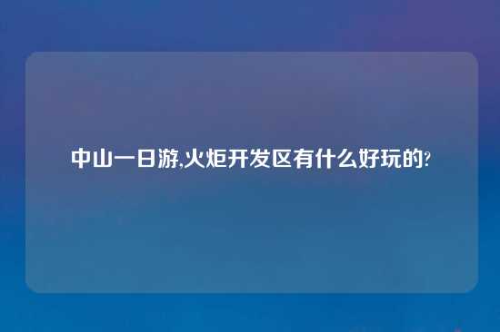 中山一日游,火炬开发区有什么好玩的?