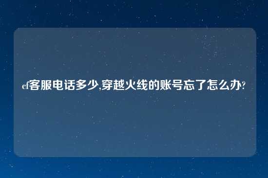 cf客服电话多少,穿越火线的账号忘了怎么办?