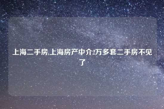 上海二手房,上海房产中介2万多套二手房不见了