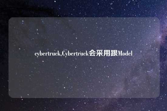 cybertruck,Cybertruck会采用跟Model