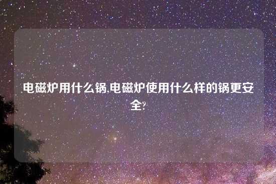 电磁炉用什么锅,电磁炉使用什么样的锅更安全?