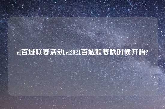 cf百城联赛活动,cf2021百城联赛啥时候开始?