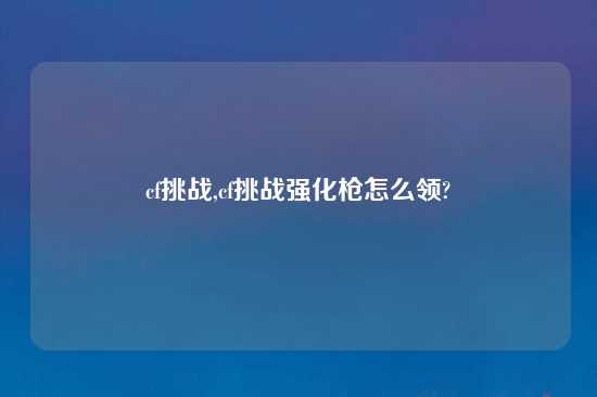 cf挑战,cf挑战强化枪怎么领?