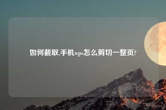 如何截取,手机wps怎么剪切一整页?