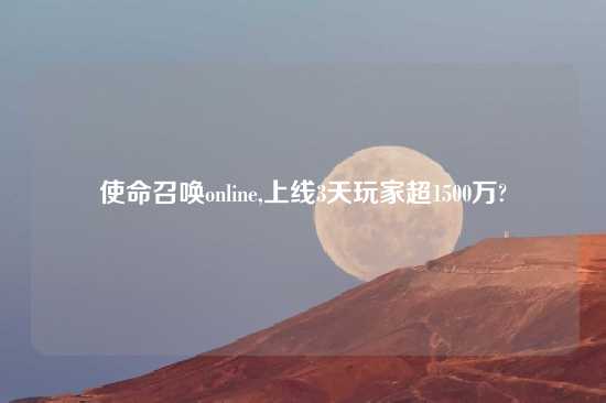 使命召唤online,上线3天玩家超1500万?