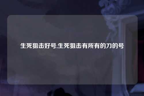 生死狙击好号,生死狙击有所有的刀的号