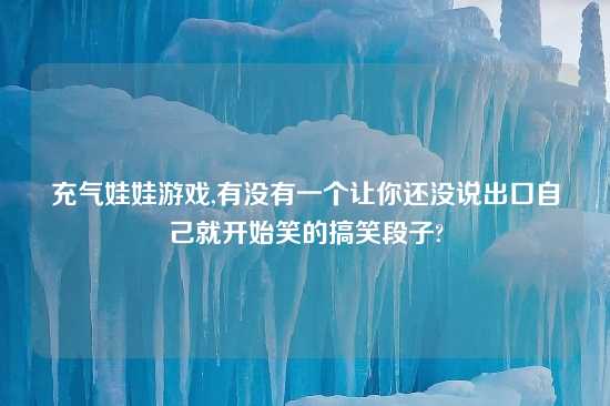 充气娃娃游戏,有没有一个让你还没说出口自己就开始笑的搞笑段子?