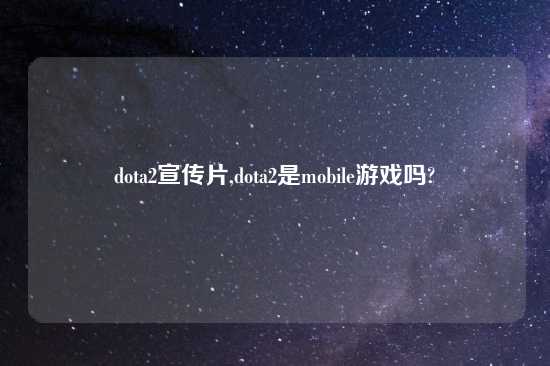 dota2宣传片,dota2是mobile游戏吗?