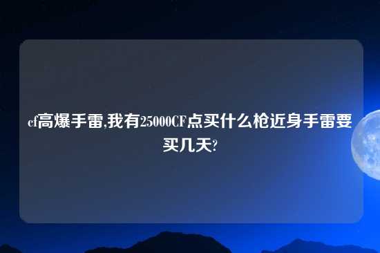 cf高爆手雷,我有25000CF点买什么枪近身手雷要买几天?