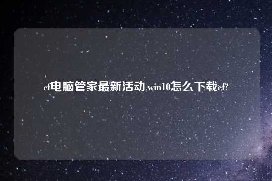 cf电脑管家最新活动,win10怎么下载cf?