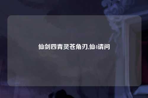 仙剑四青灵苍角刃,仙4请问