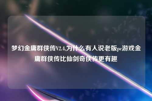 梦幻金庸群侠传V2.4,为什么有人说老版pc游戏金庸群侠传比仙剑奇侠传更有趣
