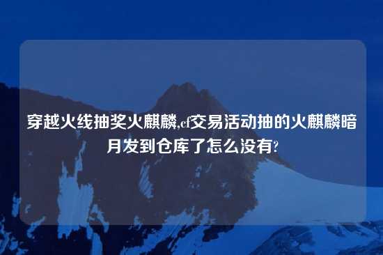 穿越火线抽奖火麒麟,cf交易活动抽的火麒麟暗月发到仓库了怎么没有?