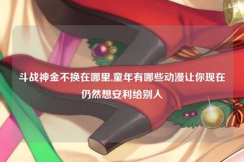 斗战神金不换在哪里,童年有哪些动漫让你现在仍然想安利给别人