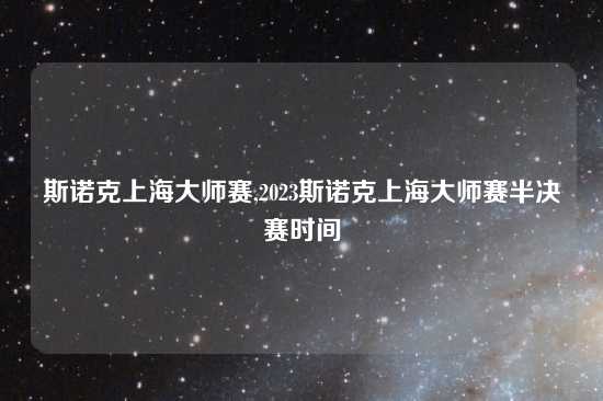 斯诺克上海大师赛,2023斯诺克上海大师赛半决赛时间