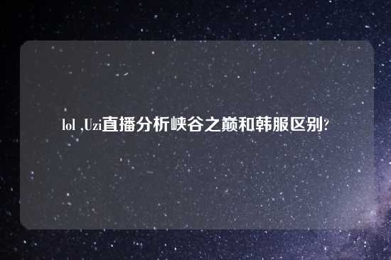 lol ,Uzi直播分析峡谷之巅和韩服区别?