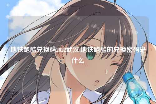 地铁跑酷兑换码2022武汉,地铁跑酷的兑换密码是什么