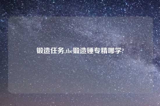 锻造任务,tbc锻造锤专精哪学?