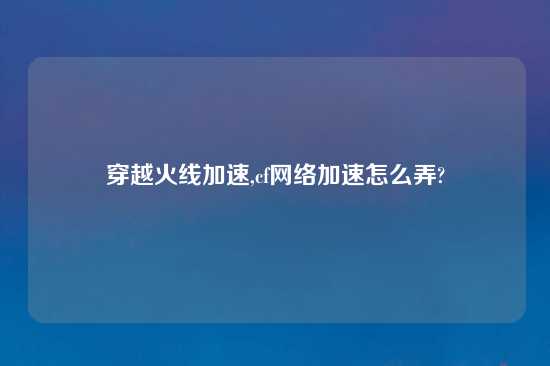 穿越火线加速,cf网络加速怎么弄?