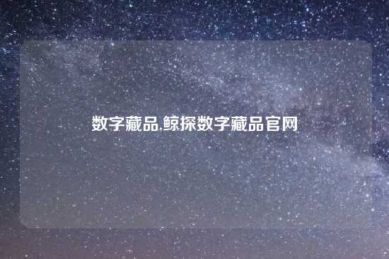 数字藏品,鲸探数字藏品官网