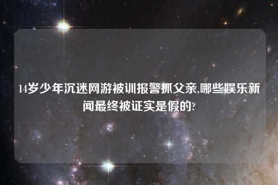 14岁少年沉迷网游被训报警抓父亲,哪些娱乐新闻最终被证实是假的?