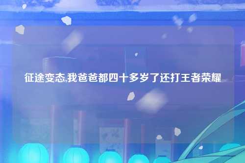 征途变态,我爸爸都四十多岁了还打王者荣耀