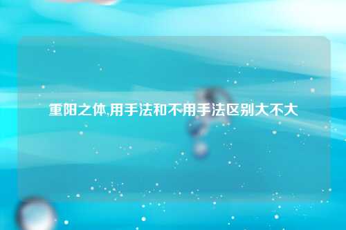 重阳之体,用手法和不用手法区别大不大