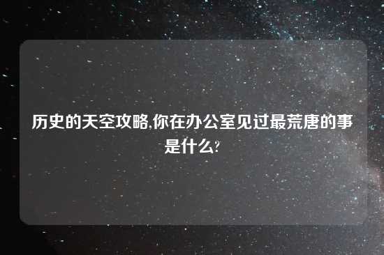 历史的天空攻略,你在办公室见过最荒唐的事是什么?