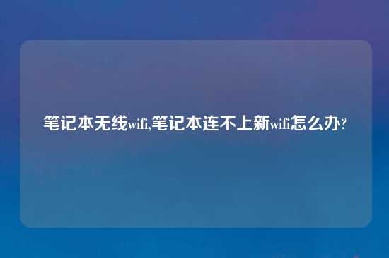 笔记本无线wifi,笔记本连不上新wifi怎么办?