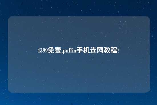 4399免费,puffin手机连网教程?