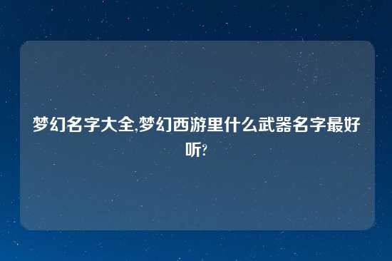 梦幻名字大全,梦幻西游里什么武器名字最好听?